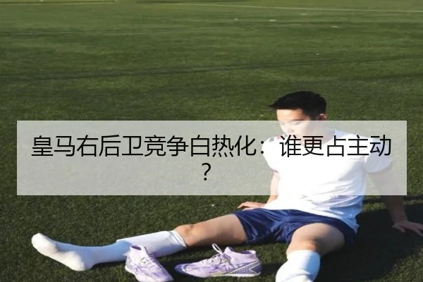 皇马右后卫竞争白热化：谁更占主动？