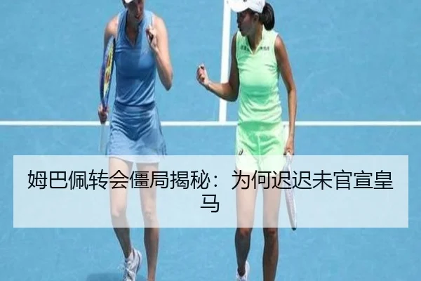姆巴佩转会僵局揭秘：为何迟迟未官宣皇马