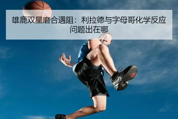 雄鹿双星磨合遇阻：利拉德与字母哥化学反应问题出在哪