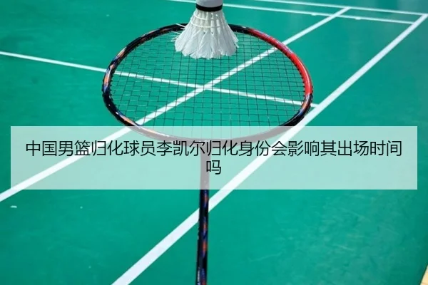 中国男篮归化球员李凯尔归化身份会影响其出场时间吗