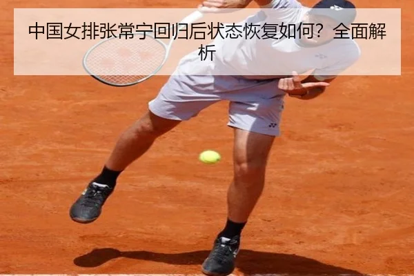 中国女排张常宁回归后状态恢复如何？全面解析